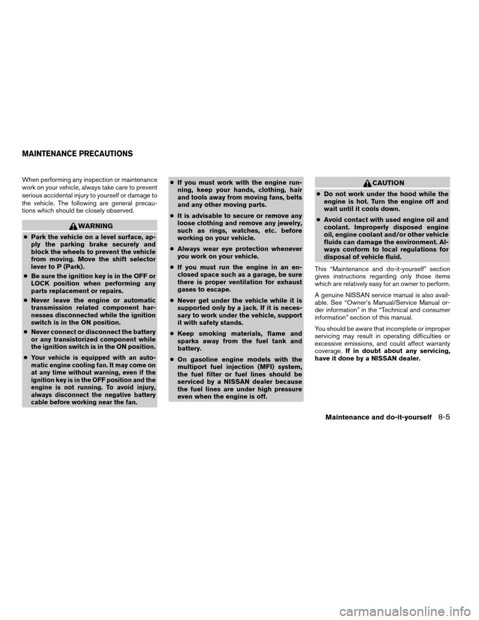 NISSAN FRONTIER 2005 D22 / 1.G Owners Manual When performing any inspection or maintenance
work on your vehicle, always take care to prevent
serious accidental injury to yourself or damage to
the vehicle. The following are general precau-
tions 