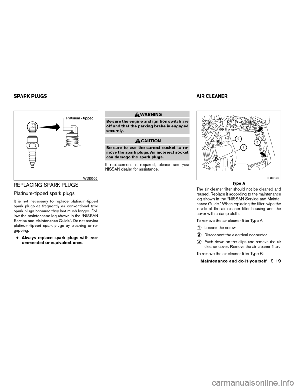 NISSAN FRONTIER 2005 D22 / 1.G Owners Manual REPLACING SPARK PLUGS
Platinum-tipped spark plugs
It is not necessary to replace platinum-tipped
spark plugs as frequently as conventional type
spark plugs because they last much longer. Fol-
low the 