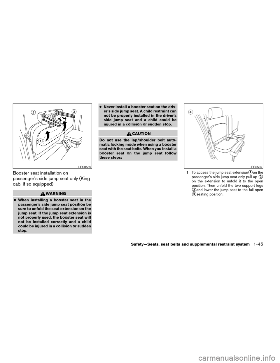 NISSAN FRONTIER 2005 D22 / 1.G Repair Manual Booster seat installation on
passenger’s side jump seat only (King
cab, if so equipped)
WARNING
cWhen installing a booster seat in the
passenger’s side jump seat position be
sure to unfold the sea