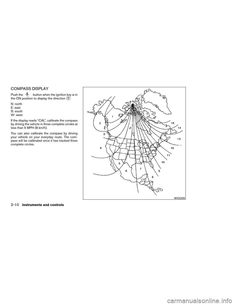 NISSAN FRONTIER 2005 D22 / 1.G Owners Manual COMPASS DISPLAY
Push thebutton when the ignition key is in
the ON position to display the direction
s1.
N: north
E: east
S: south
W: west
If the display reads “CAL”, calibrate the compass
by drivi