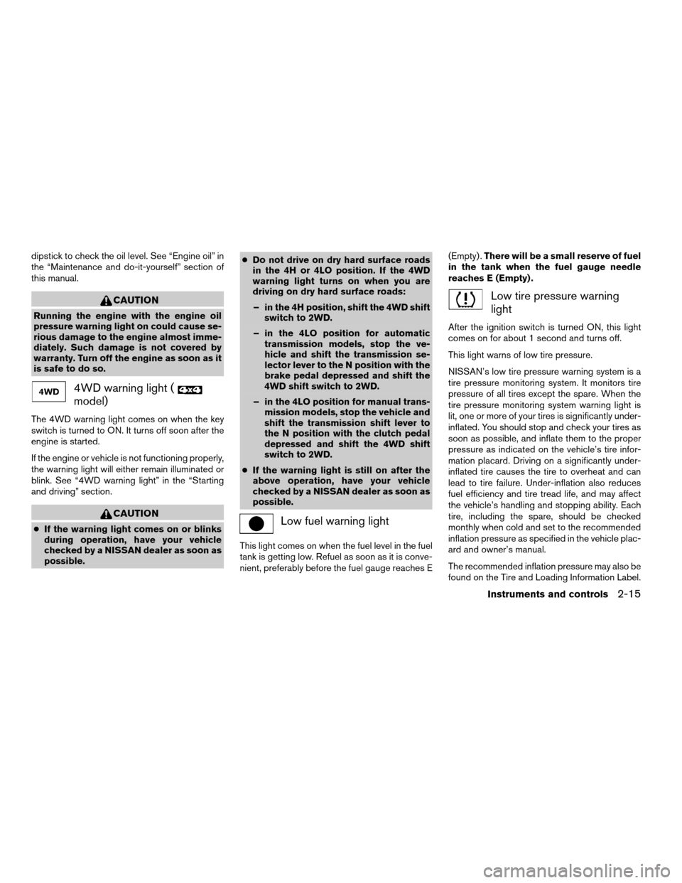 NISSAN FRONTIER 2005 D22 / 1.G Owners Manual dipstick to check the oil level. See “Engine oil” in
the “Maintenance and do-it-yourself” section of
this manual.
CAUTION
Running the engine with the engine oil
pressure warning light on could