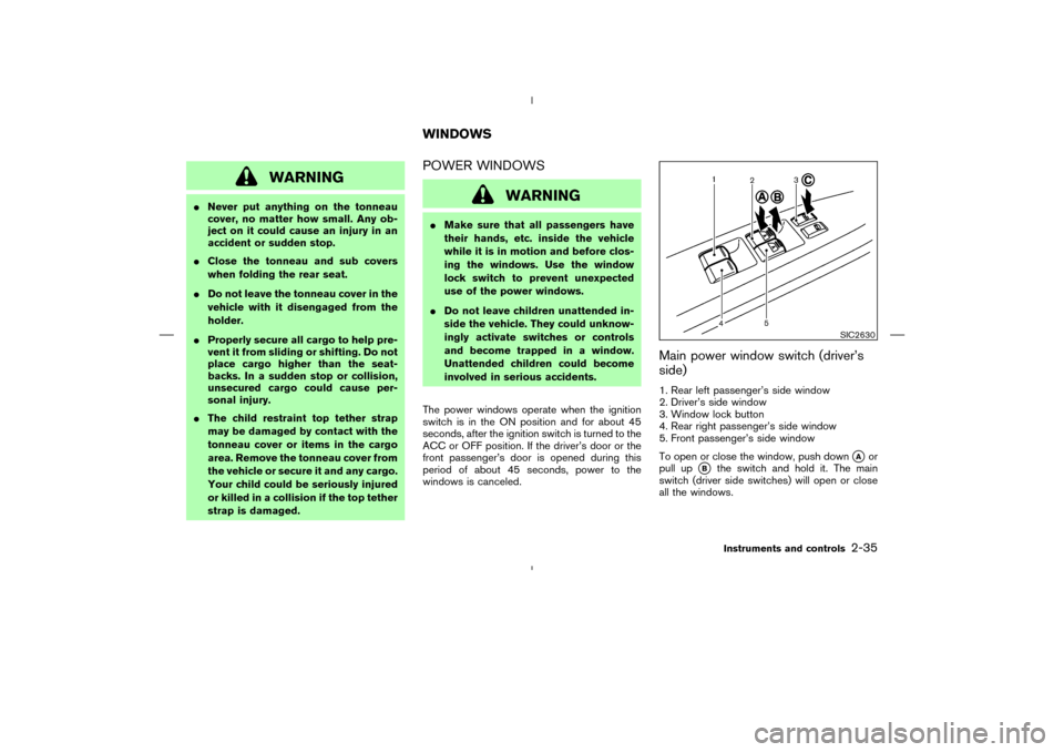 NISSAN MURANO 2005 1.G Owners Manual WARNING
Never put anything on the tonneau
cover, no matter how small. Any ob-
ject on it could cause an injury in an
accident or sudden stop.
Close the tonneau and sub covers
when folding the rear s