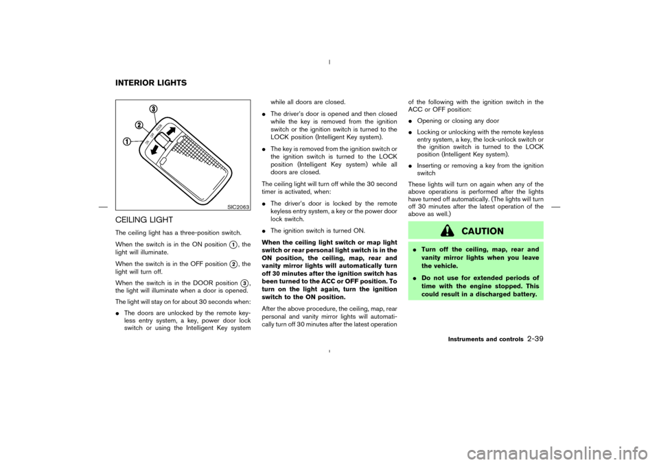 NISSAN MURANO 2005 1.G User Guide CEILING LIGHTThe ceiling light has a three-position switch.
When the switch is in the ON position
1, the
light will illuminate.
When the switch is in the OFF position
2, the
light will turn off.
Whe