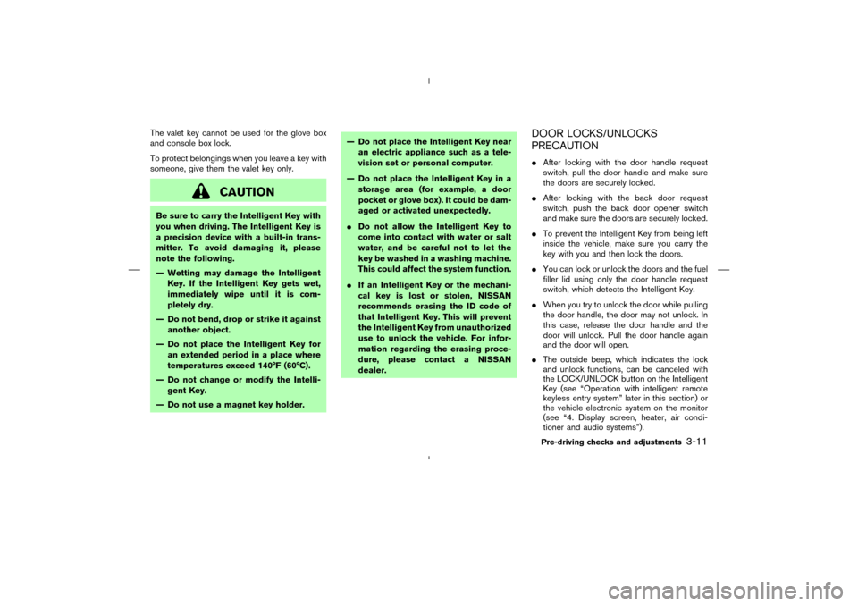 NISSAN MURANO 2005 1.G Owners Manual The valet key cannot be used for the glove box
and console box lock.
To protect belongings when you leave a key with
someone, give them the valet key only.
CAUTION
Be sure to carry the Intelligent Key