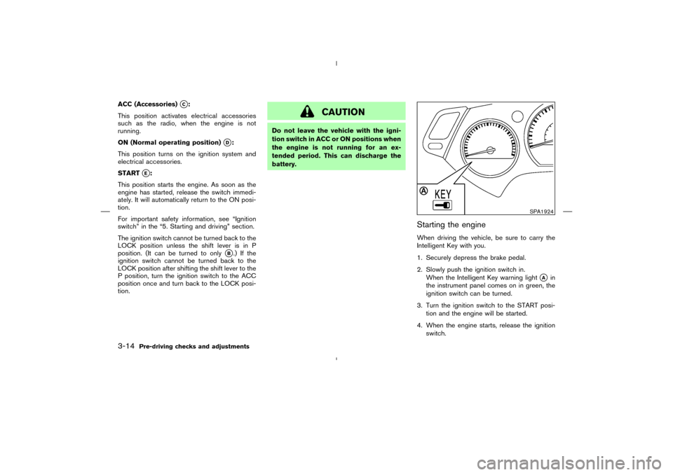 NISSAN MURANO 2005 1.G Owners Guide ACC (Accessories)
C:
This position activates electrical accessories
such as the radio, when the engine is not
running.
ON(Normal operating position)
D:
This position turns on the ignition system and