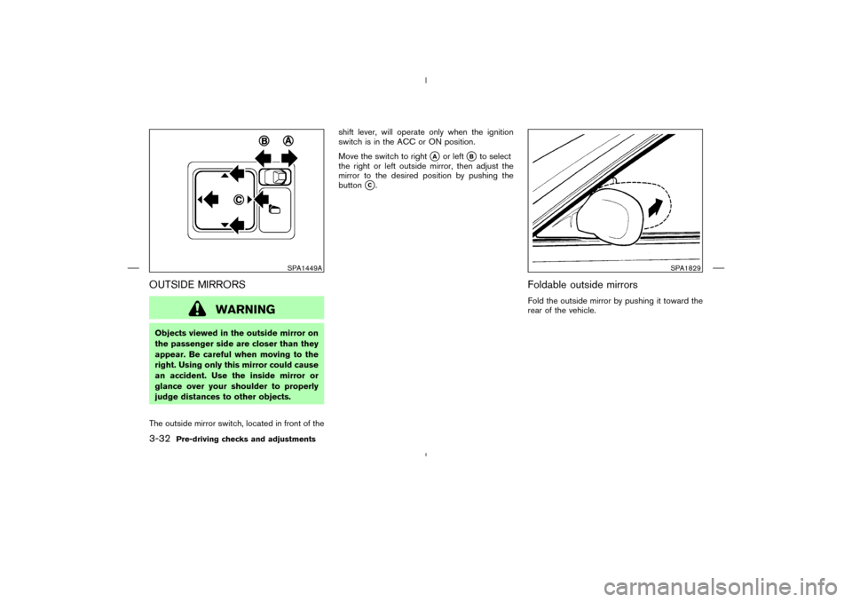 NISSAN MURANO 2005 1.G User Guide OUTSIDE MIRRORS
WARNING
Objects viewed in the outside mirror on
the passenger side are closer than they
appear. Be careful when moving to the
right. Using only this mirror could cause
an accident. Use