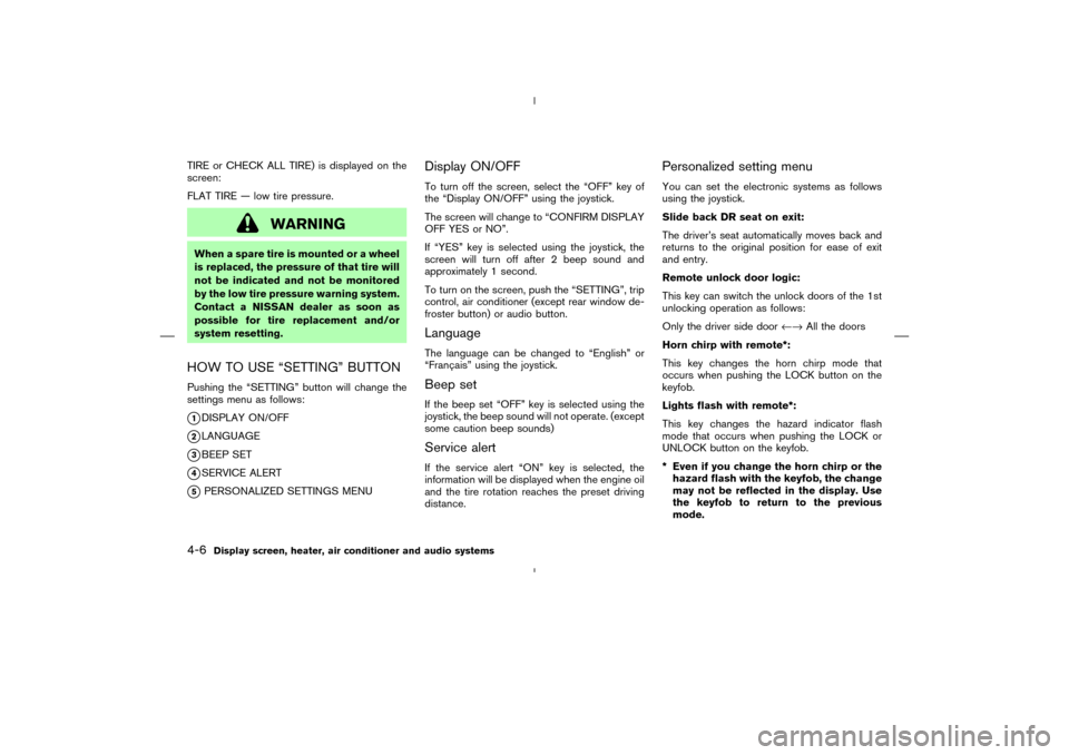 NISSAN MURANO 2005 1.G Service Manual TIRE or CHECK ALL TIRE) is displayed on the
screen:
FLAT TIRE — low tire pressure.
WARNING
When a spare tire is mounted or a wheel
is replaced, the pressure of that tire will
not be indicated and no