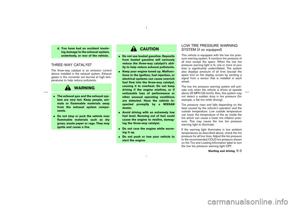 NISSAN MURANO 2005 1.G Owners Manual d. You have had an accident involv-
ing damage to the exhaust system,
underbody, or rear of the vehicle.
THREE-WAY CATALYSTThe three-way catalyst is an emission control
device installed in the exhaust