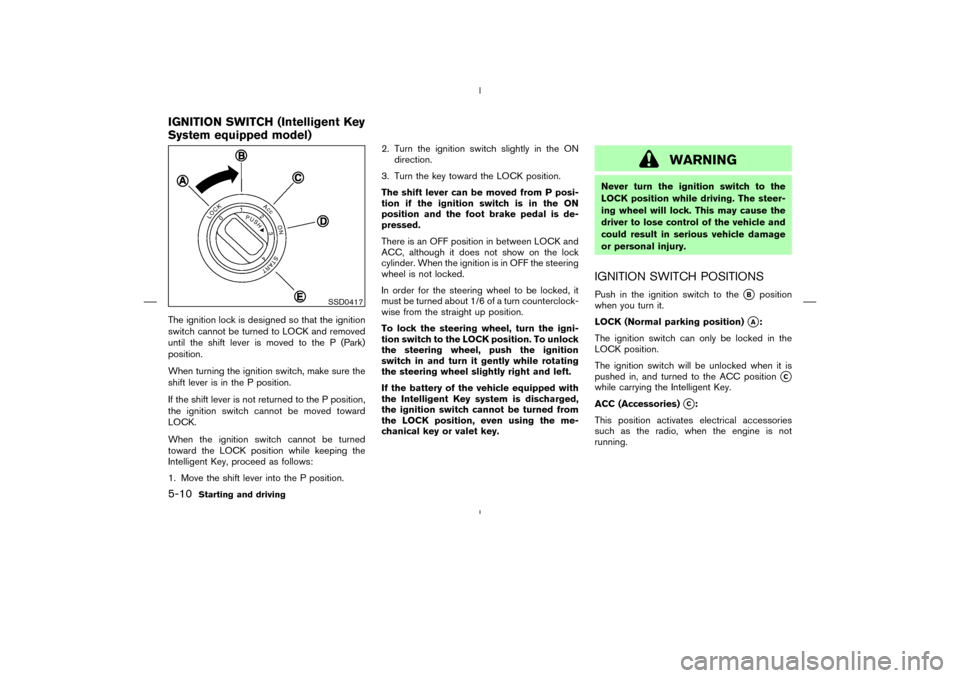 NISSAN MURANO 2005 1.G User Guide The ignition lock is designed so that the ignition
switch cannot be turned to LOCK and removed
until the shift lever is moved to the P (Park)
position.
When turning the ignition switch, make sure the
