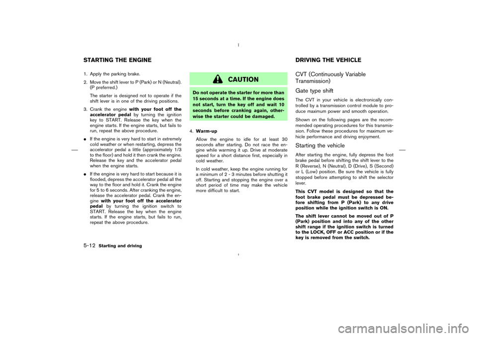 NISSAN MURANO 2005 1.G Owners Manual 1. Apply the parking brake.
2. Move the shift lever to P (Park) or N (Neutral).
(P preferred.)
The starter is designed not to operate if the
shift lever is in one of the driving positions.
3. Crank th