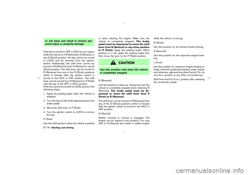 NISSAN MURANO 2005 1.G User Guide or roll away and result in serious per-
sonal injury or property damage.
If the key is turned to OFF or ACC for any reason
while the vehicle is in R (Reverse), N (Neutral), or
any D (Drive) position, 