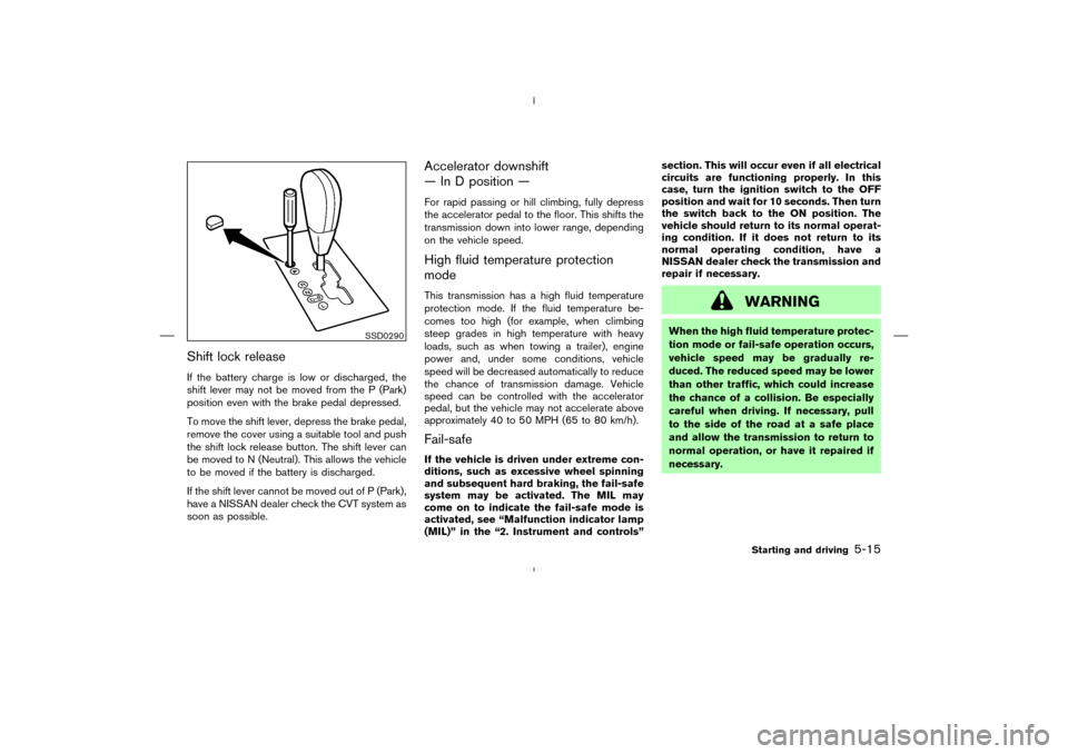 NISSAN MURANO 2005 1.G Owners Manual Shift lock releaseIf the battery charge is low or discharged, the
shift lever may not be moved from the P (Park)
position even with the brake pedal depressed.
To move the shift lever, depress the brak