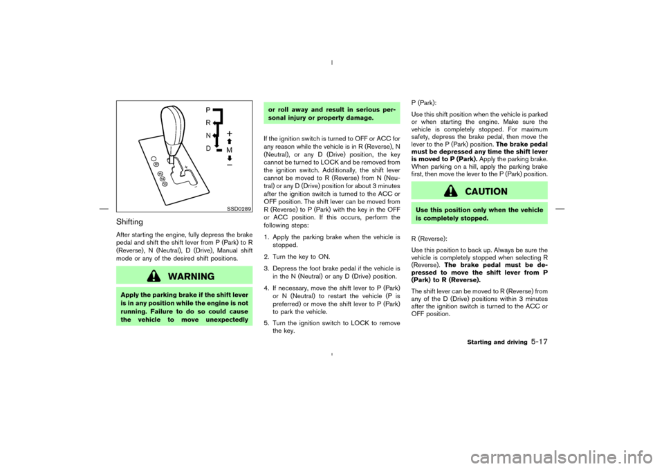 NISSAN MURANO 2005 1.G Owners Manual ShiftingAfter starting the engine, fully depress the brake
pedal and shift the shift lever from P (Park) to R
(Reverse), N (Neutral), D (Drive), Manual shift
mode or any of the desired shift positions