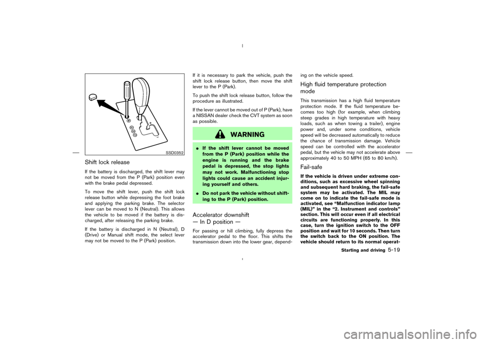 NISSAN MURANO 2005 1.G User Guide Shift lock releaseIf the battery is discharged, the shift lever may
not be moved from the P (Park) position even
with the brake pedal depressed.
To move the shift lever, push the shift lock
release bu