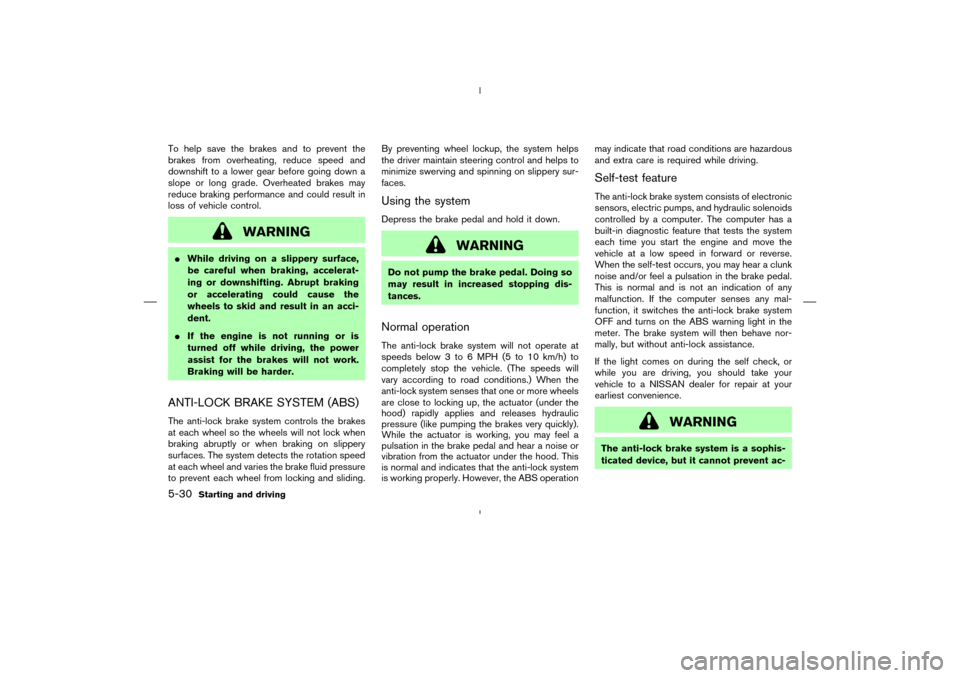 NISSAN MURANO 2005 1.G Owners Manual To help save the brakes and to prevent the
brakes from overheating, reduce speed and
downshift to a lower gear before going down a
slope or long grade. Overheated brakes may
reduce braking performance