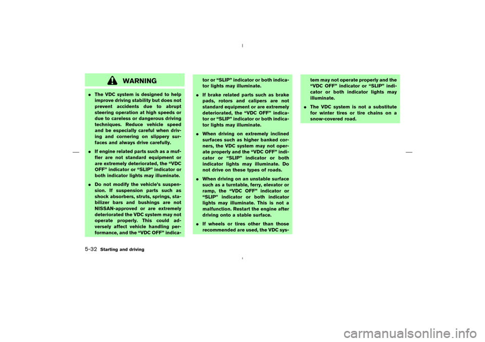 NISSAN MURANO 2005 1.G Owners Manual WARNING
The VDC system is designed to help
improve driving stability but does not
prevent accidents due to abrupt
steering operation at high speeds or
due to careless or dangerous driving
techniques.