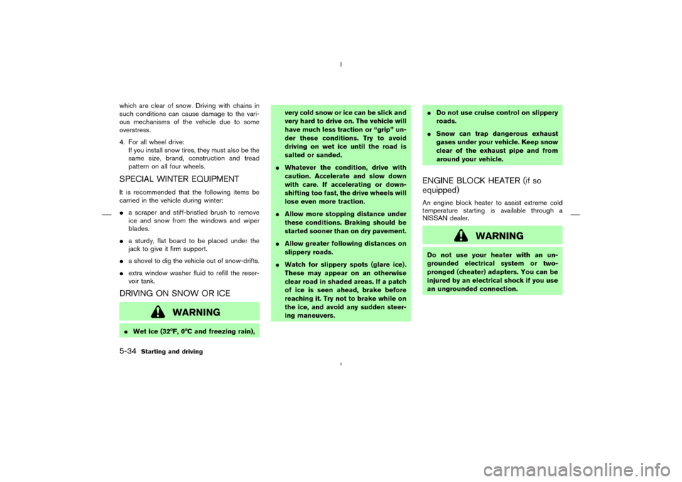 NISSAN MURANO 2005 1.G Owners Guide which are clear of snow. Driving with chains in
such conditions can cause damage to the vari-
ous mechanisms of the vehicle due to some
overstress.
4. For all wheel drive:
If you install snow tires, t