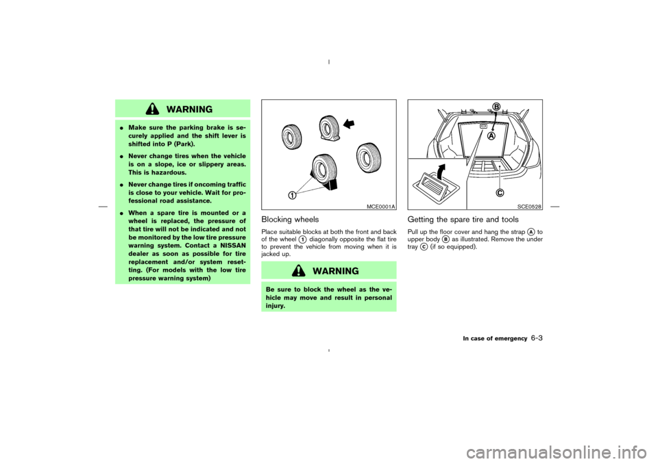 NISSAN MURANO 2005 1.G Owners Manual WARNING
Make sure the parking brake is se-
curely applied and the shift lever is
shifted into P (Park).
Never change tires when the vehicle
is on a slope, ice or slippery areas.
This is hazardous.
