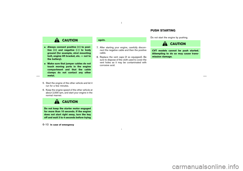 NISSAN MURANO 2005 1.G Owners Manual CAUTION
Always connect positive (+) to posi-
tive (+) and negative (−) to body
ground (for example, strut mounting
bolt, engine lift bracket, etc. — not to
the battery).
Make sure that jumper ca