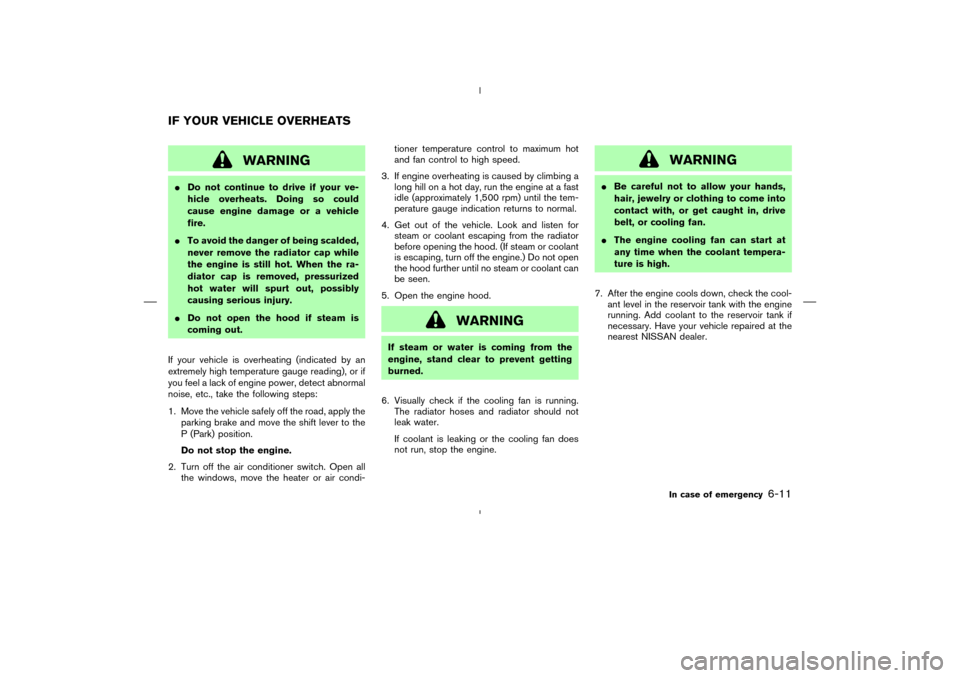 NISSAN MURANO 2005 1.G Owners Manual WARNING
Do not continue to drive if your ve-
hicle overheats. Doing so could
cause engine damage or a vehicle
fire.
To avoid the danger of being scalded,
never remove the radiator cap while
the engi