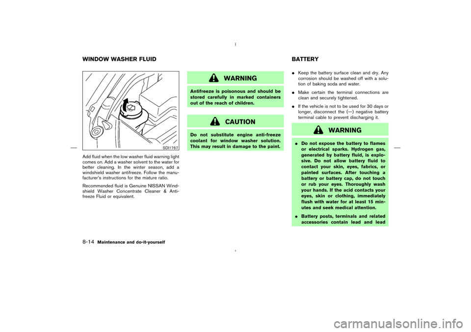 NISSAN MURANO 2005 1.G Owners Manual Add fluid when the low washer fluid warning light
comes on. Add a washer solvent to the water for
better cleaning. In the winter season, add a
windshield washer antifreeze. Follow the manu-
facturer�