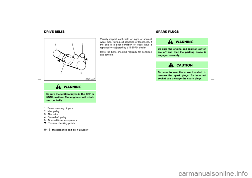 NISSAN MURANO 2005 1.G Owners Guide WARNING
Be sure the ignition key is in the OFF or
LOCK position. The engine could rotate
unexpectedly.
1. Power steering oil pump
2. Idler pulley
3. Alternator
4. Crankshaft pulley
5. Air conditioner 