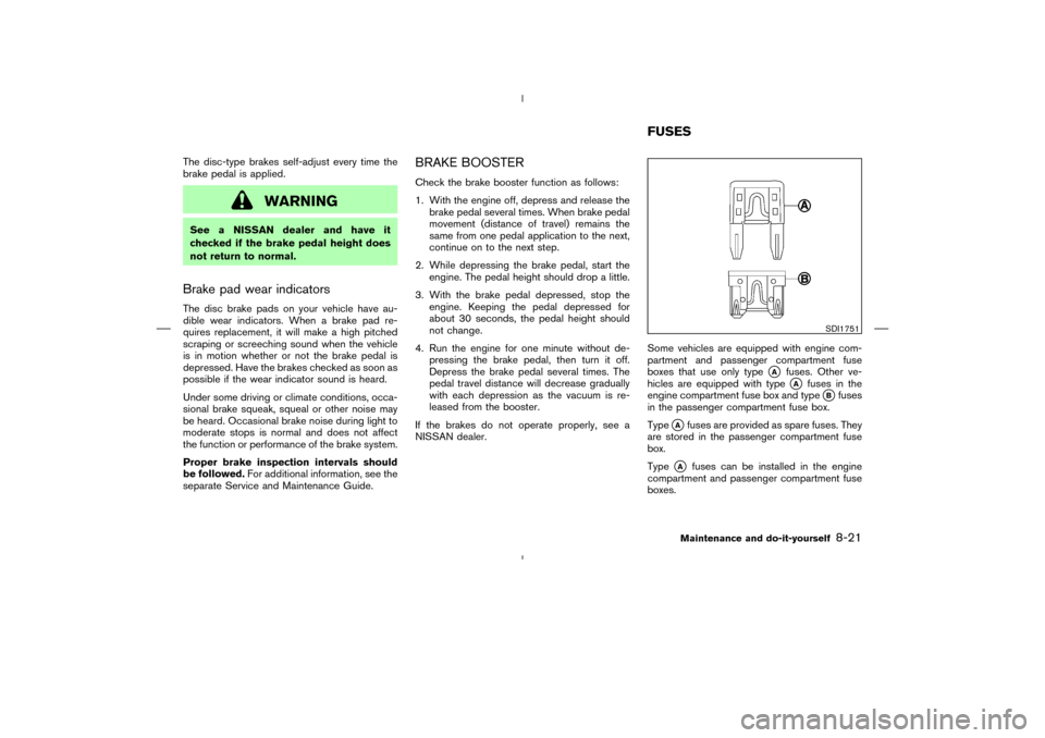 NISSAN MURANO 2005 1.G Service Manual The disc-type brakes self-adjust every time the
brake pedal is applied.
WARNING
See a NISSAN dealer and have it
checked if the brake pedal height does
not return to normal.Brake pad wear indicatorsThe