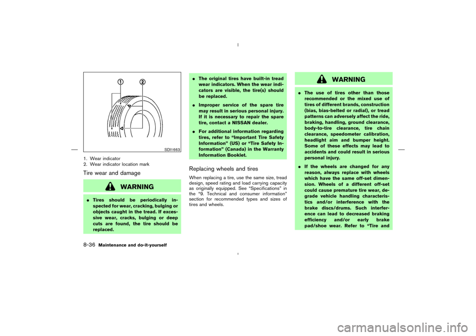 NISSAN MURANO 2005 1.G Owners Manual 1. Wear indicator
2. Wear indicator location markTire wear and damage
WARNING
Tires should be periodically in-
spected for wear, cracking, bulging or
objects caught in the tread. If exces-
sive wear,