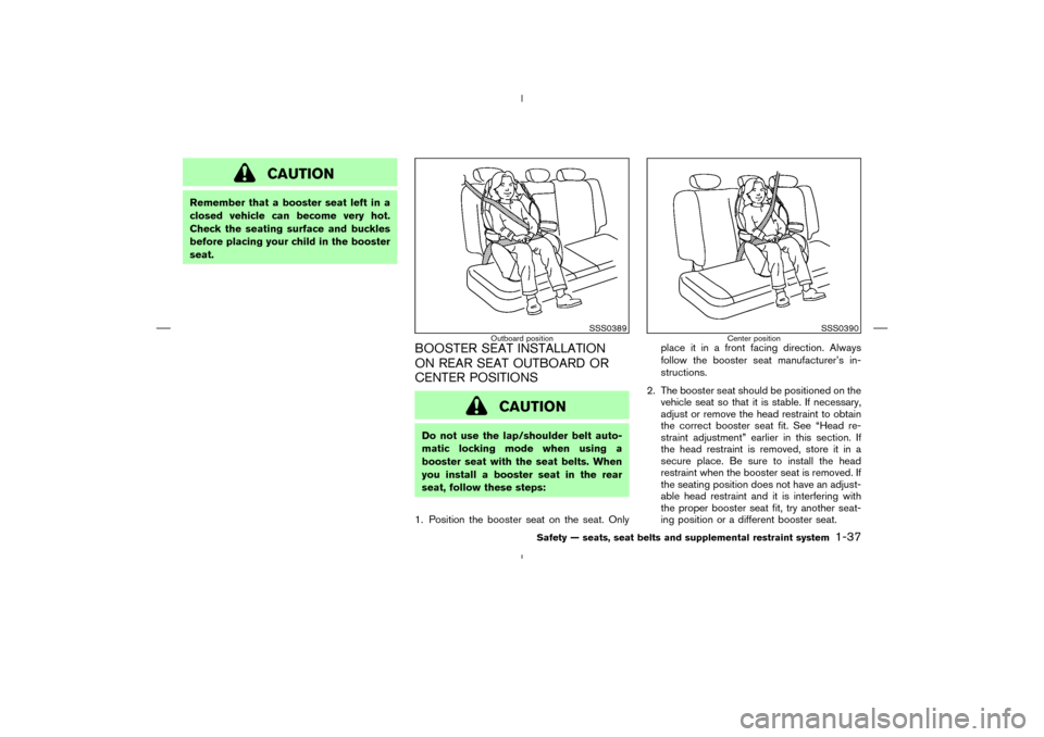 NISSAN MURANO 2005 1.G Service Manual CAUTION
Remember that a booster seat left in a
closed vehicle can become very hot.
Check the seating surface and buckles
before placing your child in the booster
seat.
BOOSTER SEAT INSTALLATION
ON REA