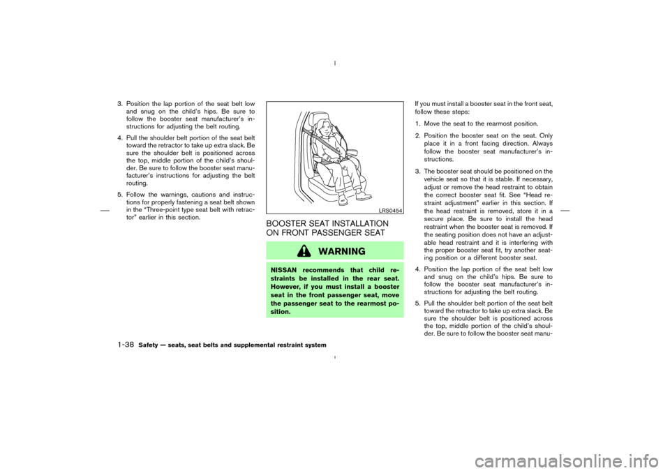 NISSAN MURANO 2005 1.G Service Manual 3. Position the lap portion of the seat belt low
and snug on the child’s hips. Be sure to
follow the booster seat manufacturer’s in-
structions for adjusting the belt routing.
4. Pull the shoulder