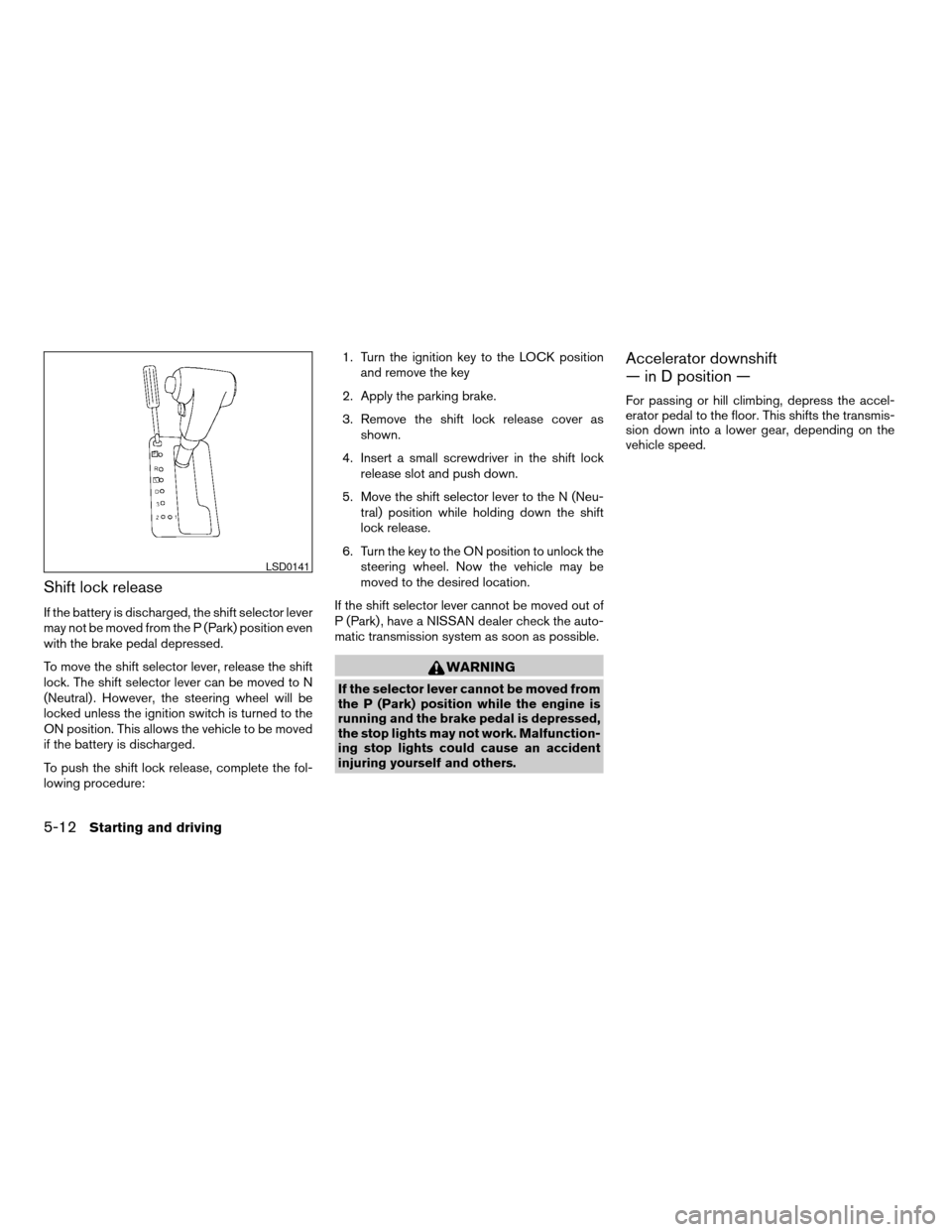 NISSAN PATHFINDER 2005 R51 / 3.G Service Manual Shift lock release
If the battery is discharged, the shift selector lever
may not be moved from the P (Park) position even
with the brake pedal depressed.
To move the shift selector lever, release the