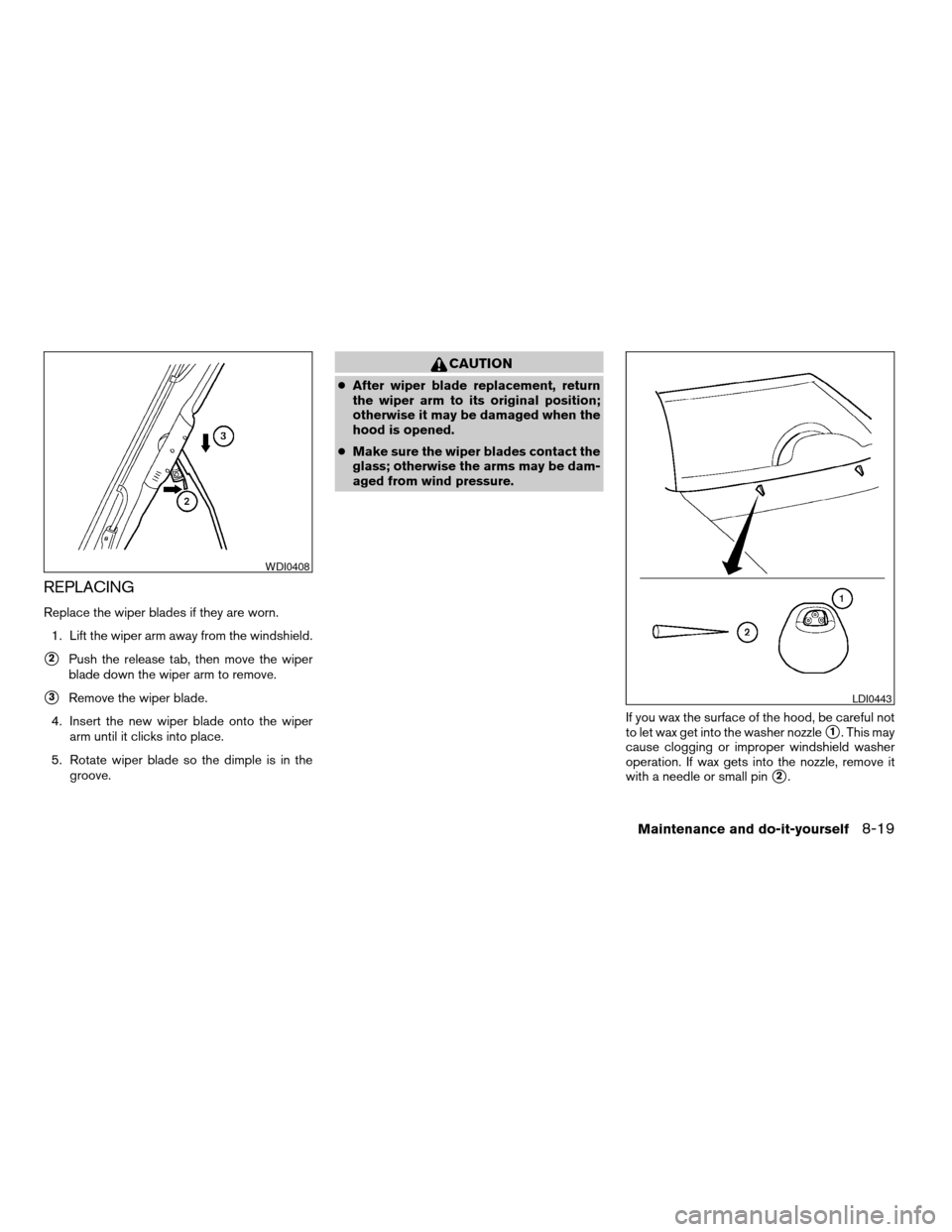 NISSAN PATHFINDER 2005 R51 / 3.G Owners Manual REPLACING
Replace the wiper blades if they are worn.
1. Lift the wiper arm away from the windshield.
s2Push the release tab, then move the wiper
blade down the wiper arm to remove.
s3Remove the wiper 