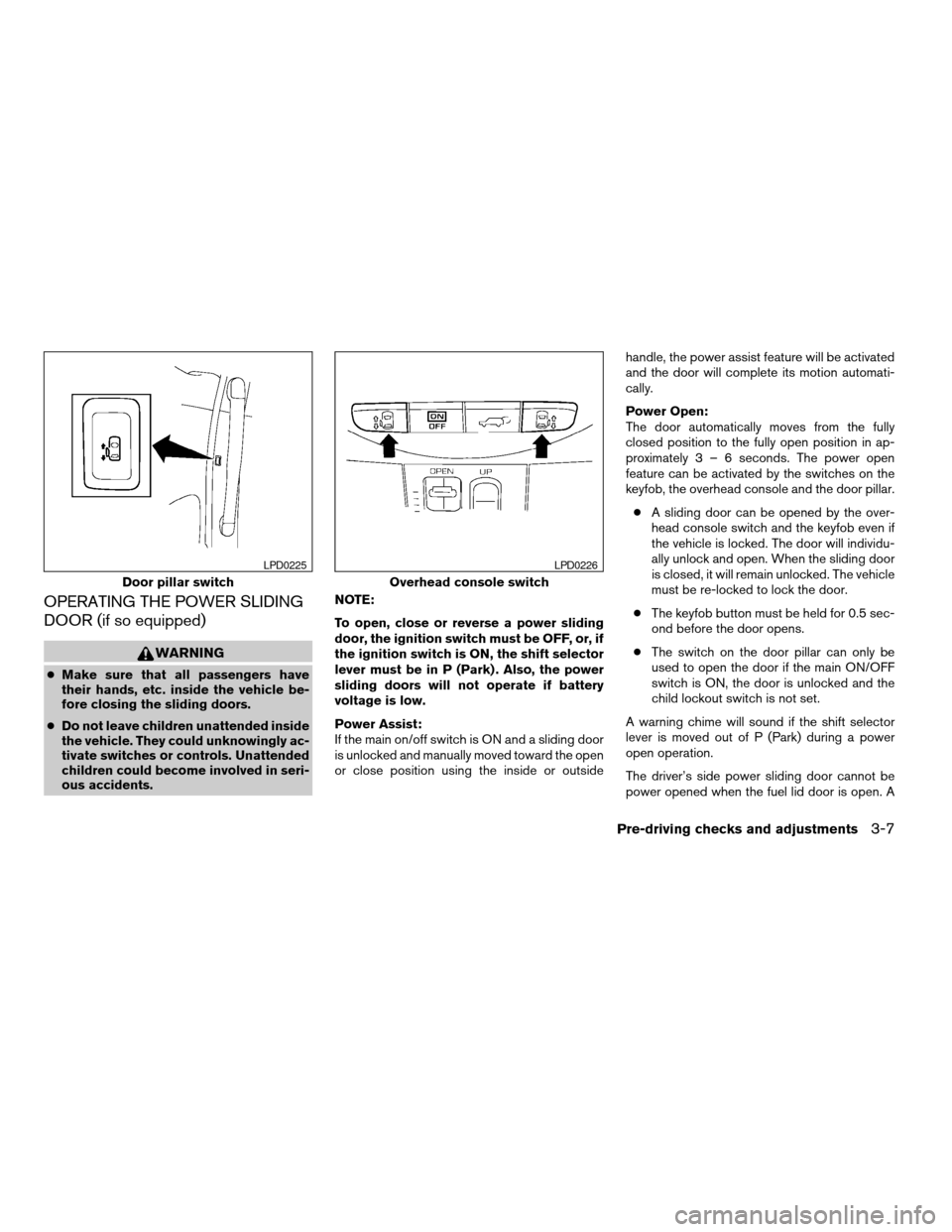 NISSAN QUEST 2005 V42 / 3.G Owners Manual OPERATING THE POWER SLIDING
DOOR (if so equipped)
WARNING
cMake sure that all passengers have
their hands, etc. inside the vehicle be-
fore closing the sliding doors.
cDo not leave children unattended