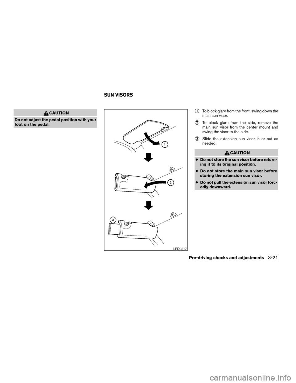 NISSAN QUEST 2005 V42 / 3.G Owners Manual CAUTION
Do not adjust the pedal position with your
foot on the pedal.
s1To block glare from the front, swing down the
main sun visor.
s2To block glare from the side, remove the
main sun visor from the