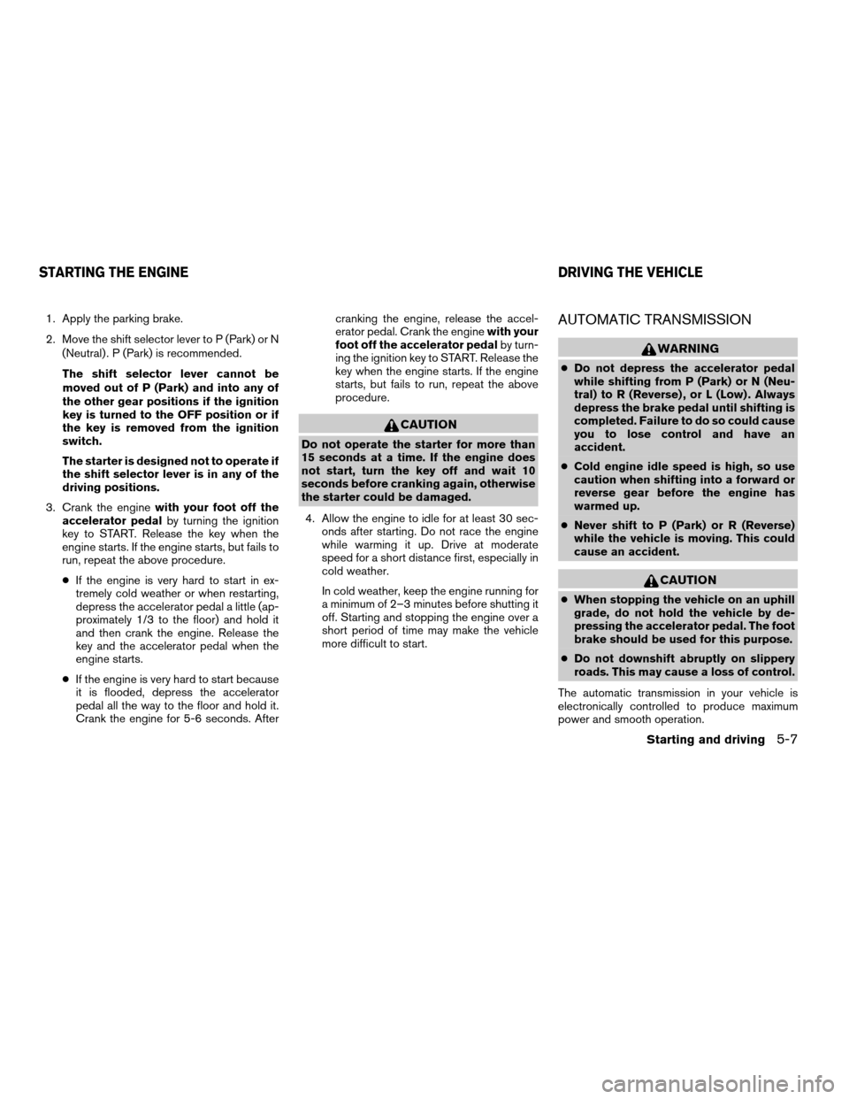 NISSAN QUEST 2005 V42 / 3.G Service Manual 1. Apply the parking brake.
2. Move the shift selector lever to P (Park) or N
(Neutral) . P (Park) is recommended.
The shift selector lever cannot be
moved out of P (Park) and into any of
the other ge