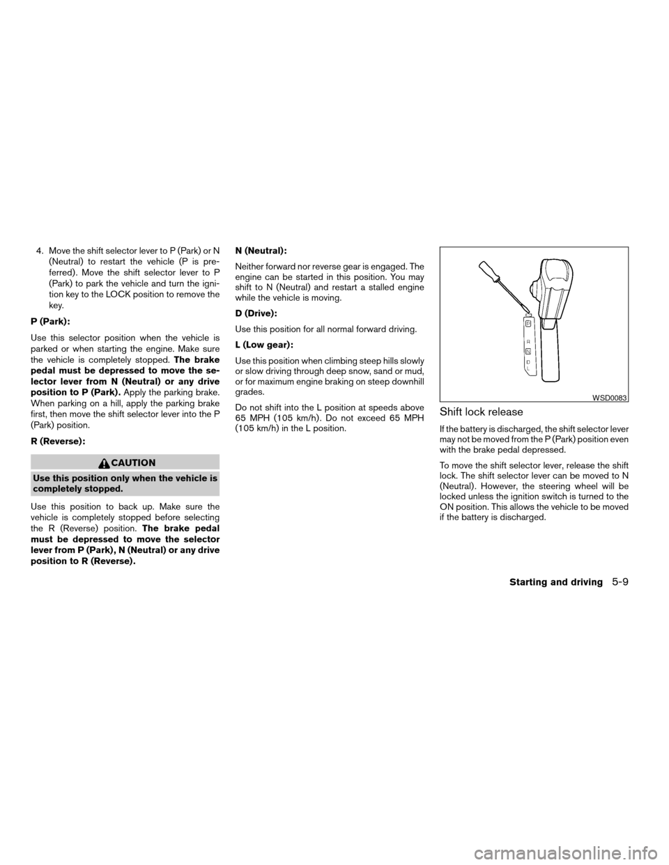 NISSAN QUEST 2005 V42 / 3.G Owners Manual 4. Move the shift selector lever to P (Park) or N
(Neutral) to restart the vehicle (P is pre-
ferred) . Move the shift selector lever to P
(Park) to park the vehicle and turn the igni-
tion key to the