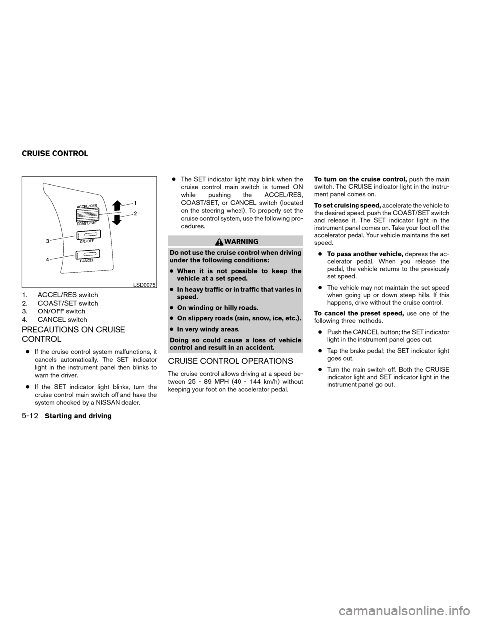 NISSAN QUEST 2005 V42 / 3.G Owners Manual 1. ACCEL/RES switch
2. COAST/SET switch
3. ON/OFF switch
4. CANCEL switch
PRECAUTIONS ON CRUISE
CONTROL
cIf the cruise control system malfunctions, it
cancels automatically. The SET indicator
light in