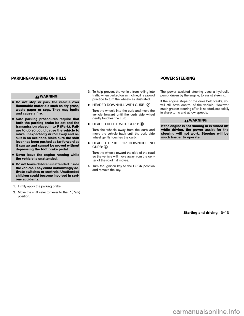 NISSAN QUEST 2005 V42 / 3.G User Guide WARNING
cDo not stop or park the vehicle over
flammable materials such as dry grass,
waste paper or rags. They may ignite
and cause a fire.
cSafe parking procedures require that
both the parking brake