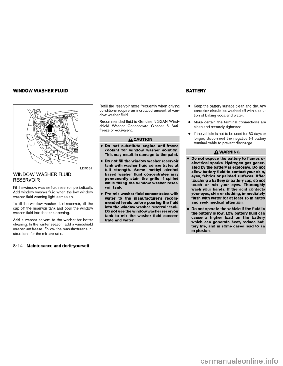 NISSAN QUEST 2005 V42 / 3.G Manual PDF WINDOW WASHER FLUID
RESERVOIR
Fill the window washer fluid reservoir periodically.
Add window washer fluid when the low window
washer fluid warning light comes on.
To fill the window washer fluid rese