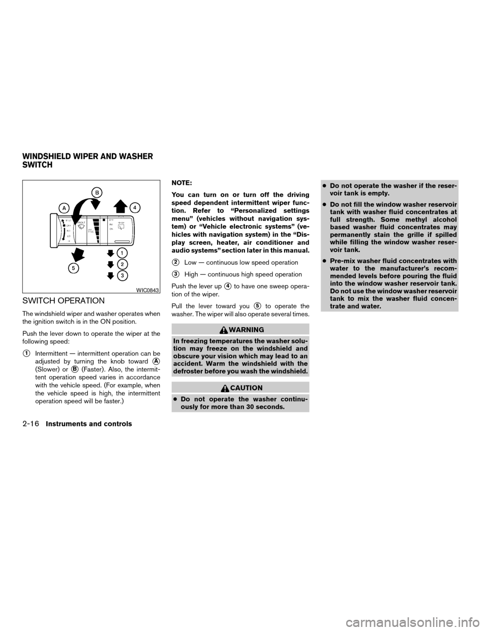 NISSAN QUEST 2005 V42 / 3.G User Guide SWITCH OPERATION
The windshield wiper and washer operates when
the ignition switch is in the ON position.
Push the lever down to operate the wiper at the
following speed:
s1Intermittent — intermitte