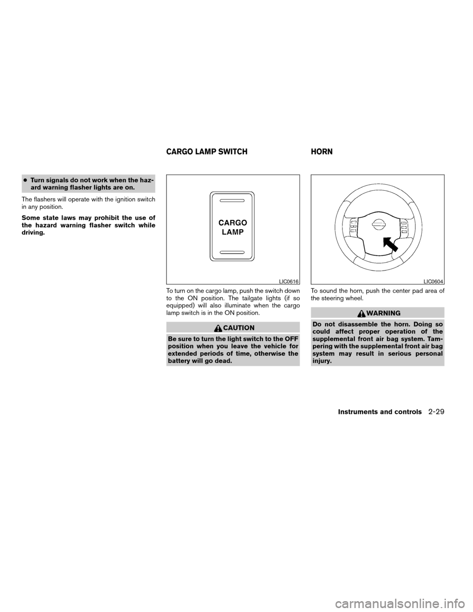 NISSAN TITAN 2005 1.G Owners Manual cTurn signals do not work when the haz-
ard warning flasher lights are on.
The flashers will operate with the ignition switch
in any position.
Some state laws may prohibit the use of
the hazard warnin