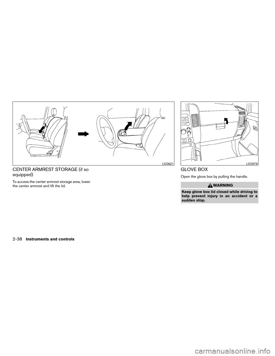 NISSAN TITAN 2005 1.G Owners Manual CENTER ARMREST STORAGE (if so
equipped)
To access the center armrest storage area, lower
the center armrest and lift the lid.
GLOVE BOX
Open the glove box by pulling the handle.
WARNING
Keep glove box