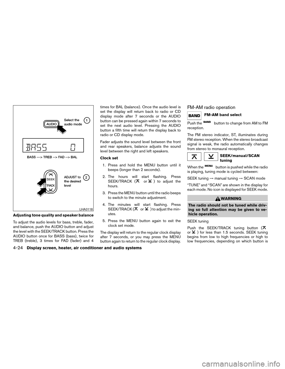 NISSAN TITAN 2005 1.G Service Manual Adjusting tone quality and speaker balance
To adjust the audio levels for bass, treble, fader,
and balance, push the AUDIO button and adjust
the level with the SEEK/TRACK button. Press the
AUDIO butto