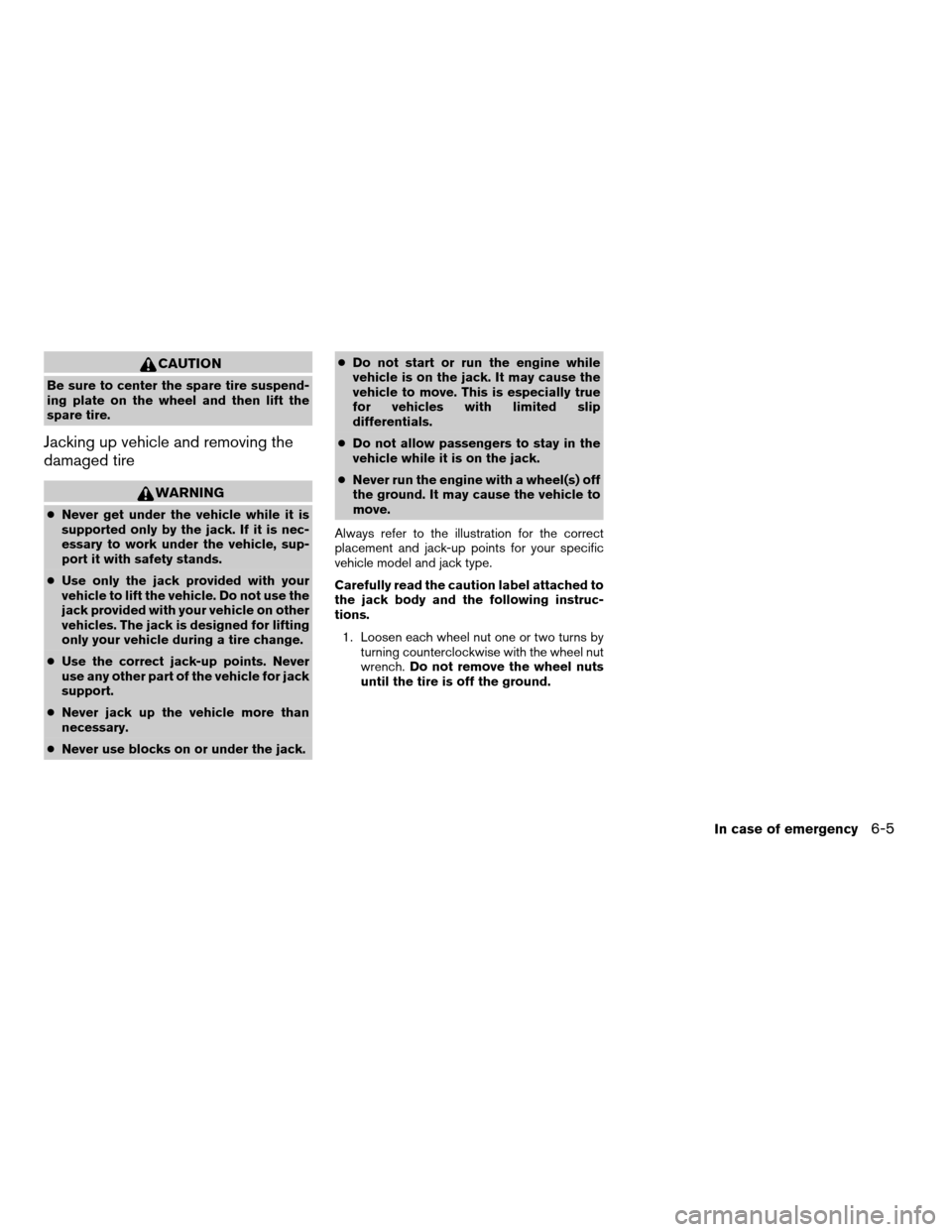 NISSAN TITAN 2005 1.G User Guide CAUTION
Be sure to center the spare tire suspend-
ing plate on the wheel and then lift the
spare tire.
Jacking up vehicle and removing the
damaged tire
WARNING
cNever get under the vehicle while it is