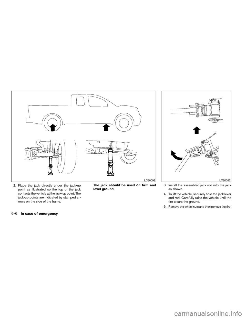 NISSAN TITAN 2005 1.G Owners Manual 2. Place the jack directly under the jack-up
point as illustrated so the top of the jack
contacts the vehicle at the jack-up point. The
jack-up points are indicated by stamped ar-
rows on the side of 