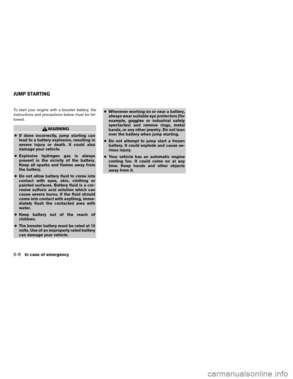 NISSAN TITAN 2005 1.G Owners Manual To start your engine with a booster battery, the
instructions and precautions below must be fol-
lowed.
WARNING
cIf done incorrectly, jump starting can
lead to a battery explosion, resulting in
severe