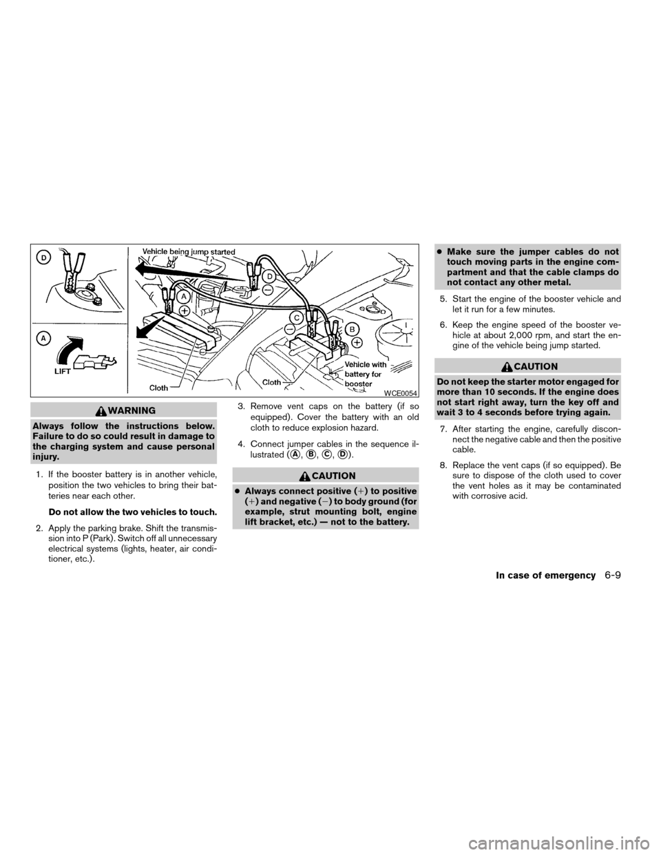 NISSAN TITAN 2005 1.G Owners Manual WARNING
Always follow the instructions below.
Failure to do so could result in damage to
the charging system and cause personal
injury.
1. If the booster battery is in another vehicle,
position the tw