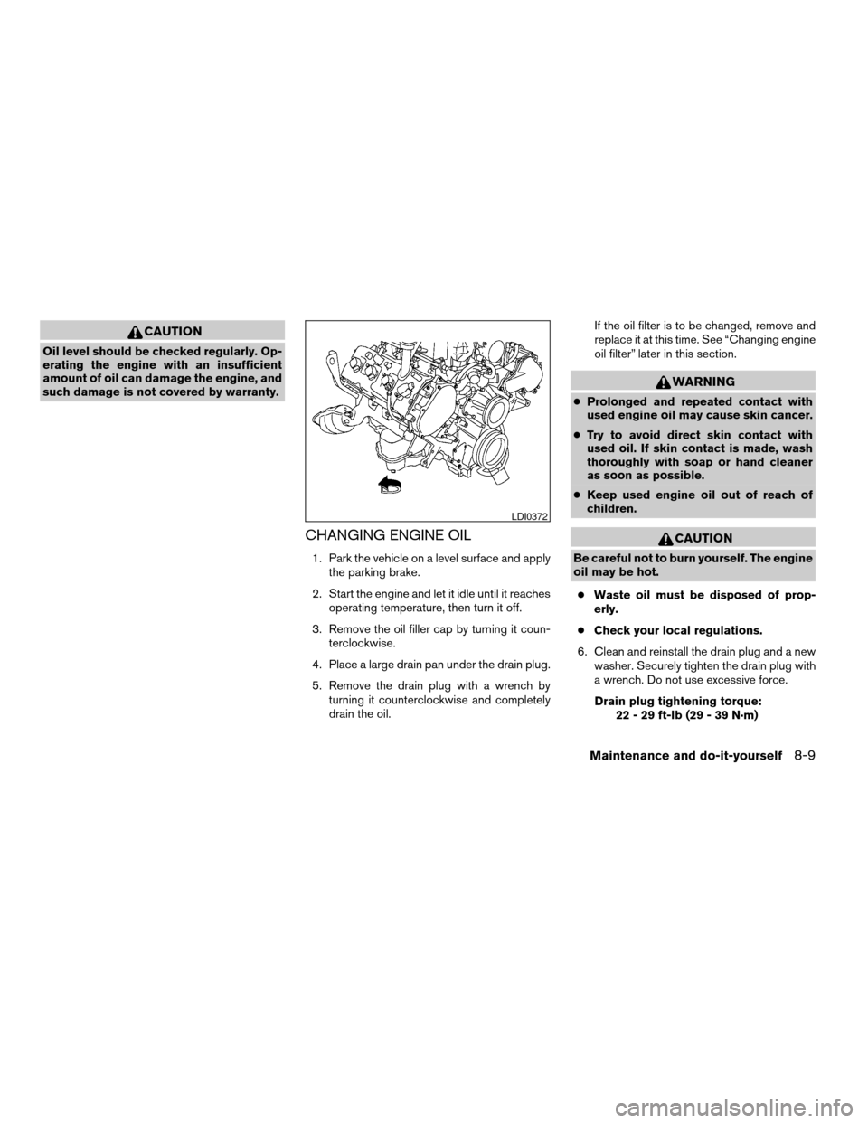 NISSAN TITAN 2005 1.G Owners Guide CAUTION
Oil level should be checked regularly. Op-
erating the engine with an insufficient
amount of oil can damage the engine, and
such damage is not covered by warranty.
CHANGING ENGINE OIL
1. Park 