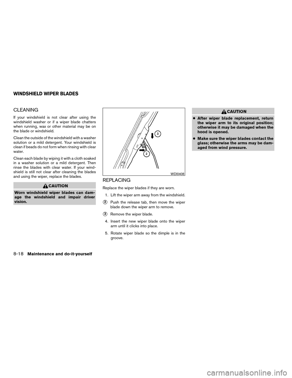 NISSAN TITAN 2005 1.G Owners Manual CLEANING
If your windshield is not clear after using the
windshield washer or if a wiper blade chatters
when running, wax or other material may be on
the blade or windshield.
Clean the outside of the 