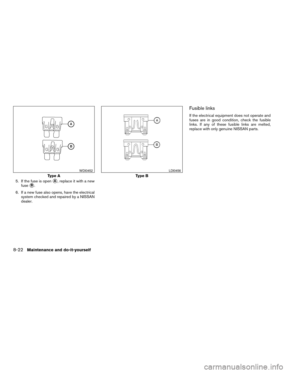 NISSAN TITAN 2005 1.G Owners Manual 5. If the fuse is opensA, replace it with a new
fuse
sB.
6. If a new fuse also opens, have the electrical
system checked and repaired by a NISSAN
dealer.
Fusible links
If the electrical equipment does NISSAN TITAN 2005 1.G Owners Manual 5. If the fuse is opensA, replace it with a new
fuse
sB.
6. If a new fuse also opens, have the electrical
system checked and repaired by a NISSAN
dealer.
Fusible links
If the electrical equipment does